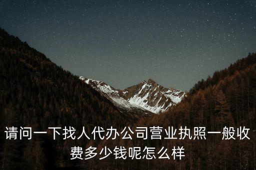 請問一下找人代辦公司營業執照一般收費多少錢呢怎么樣