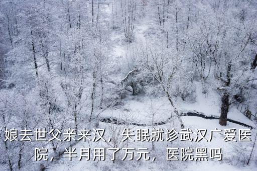 娘去世父親來漢，失眠就診武漢廣愛醫院，半月用了萬元，醫院黑嗎