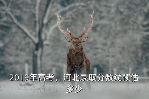 河北今年分數線比去年高多少,河北錄取分數線預估多少