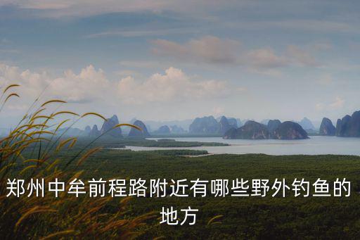 鄭州中牟前程路附近有哪些野外釣魚的地方
