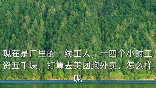 現在是廠里的一線工人，十四個小時工資五千塊，打算去美團跑外賣，怎么樣呢