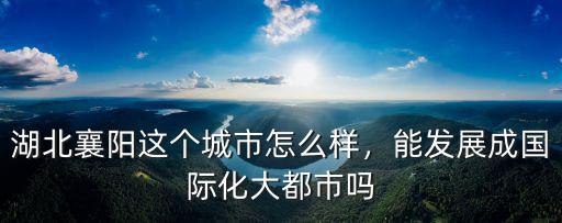 湖北襄陽這個城市怎么樣，能發展成國際化大都市嗎