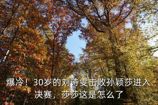 爆冷！30歲的劉詩雯擊敗孫穎莎進入決賽，莎莎這是怎么了