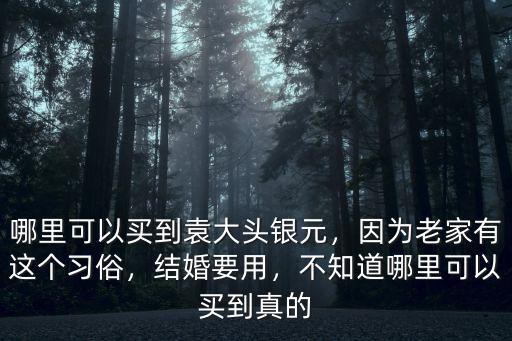 哪里可以買到袁大頭銀元，因為老家有這個習俗，結婚要用，不知道哪里可以買到真的