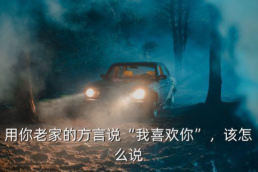 用你老家的方言說“我喜歡你”，該怎么說
