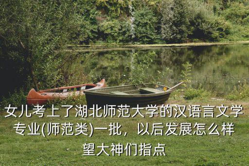 女兒考上了湖北師范大學的漢語言文學專業(師范類)一批，以后發展怎么樣望大神們指點