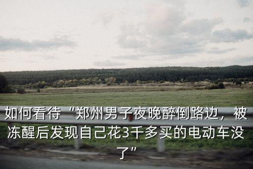 如何看待“鄭州男子夜晚醉倒路邊，被凍醒后發現自己花3千多買的電動車沒了”