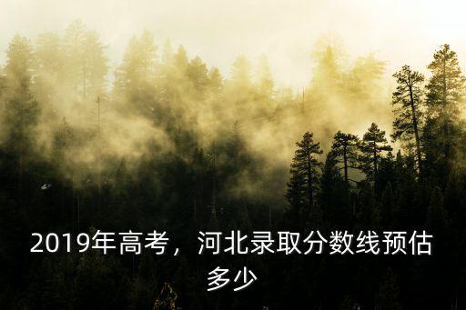 河北2018年本科線是多少分,河北錄取分數線預估多少