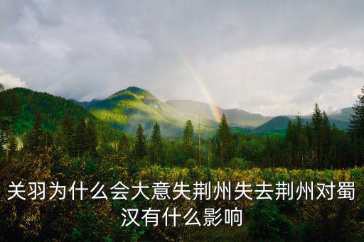 關羽為什么會大意失荊州失去荊州對蜀漢有什么影響