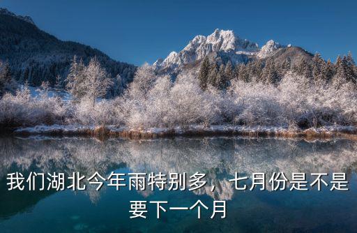 我們湖北今年雨特別多，七月份是不是要下一個月