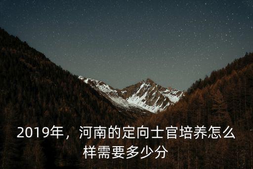 2019年，河南的定向士官培養怎么樣需要多少分