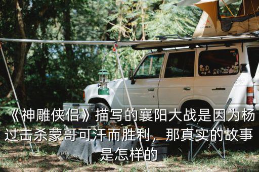 《神雕俠侶》描寫的襄陽大戰是因為楊過擊殺蒙哥可汗而勝利，那真實的故事是怎樣的
