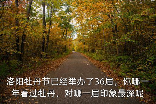 洛陽牡丹節已經舉辦了36屆，你哪一年看過牡丹，對哪一屆印象最深呢