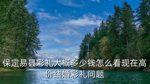 保定易縣彩禮大概多少錢怎么看現(xiàn)在高價結婚彩禮問題