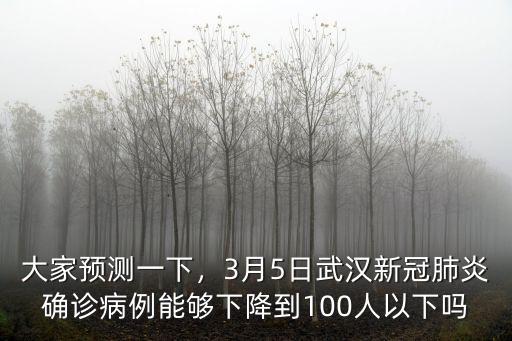 大家預測一下，3月5日武漢新冠肺炎確診病例能夠下降到100人以下嗎
