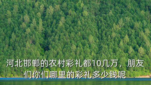 河北邯鄲的農村彩禮都10幾萬，朋友們你們哪里的彩禮多少錢呢