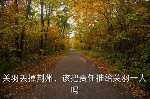 關(guān)羽丟掉荊州，該把責(zé)任推給關(guān)羽一人嗎