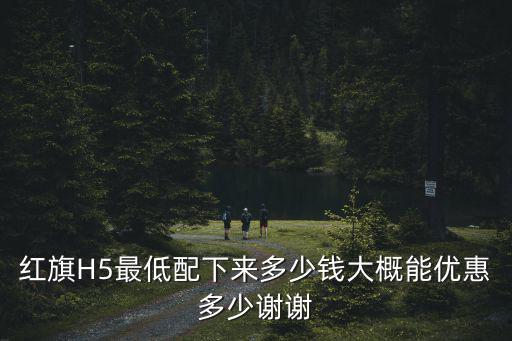 紅旗H5最低配下來多少錢大概能優惠多少謝謝