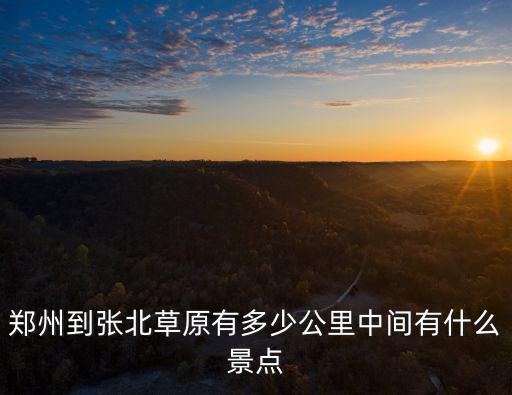 鄭州到張北草原有多少公里中間有什么景點