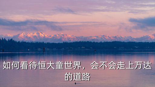 如何看待恒大童世界，會(huì)不會(huì)走上萬達(dá)的道路