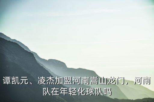 譚凱元、凌杰加盟河南嵩山龍門，河南隊在年輕化球隊嗎