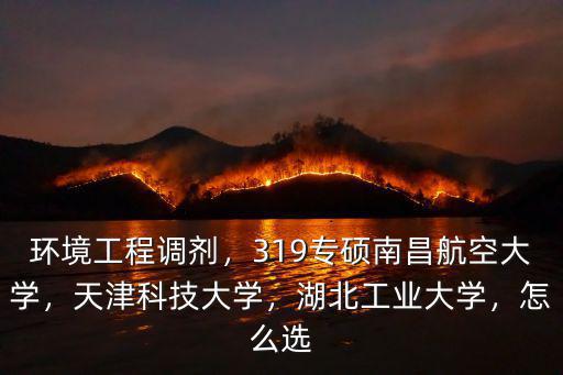 環境工程調劑，319專碩南昌航空大學，天津科技大學，湖北工業大學，怎么選