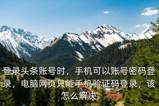 登錄頭條賬號時，手機可以賬號密碼登錄，電腦網頁只能手機驗證碼登錄，該怎么解決