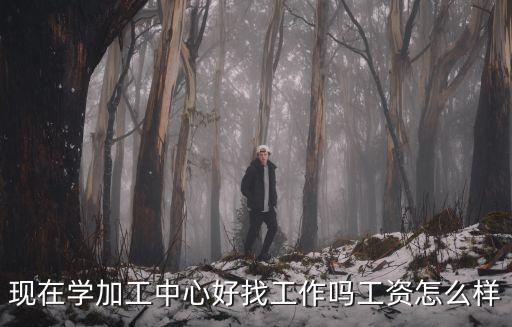 現(xiàn)在學加工中心好找工作嗎工資怎么樣