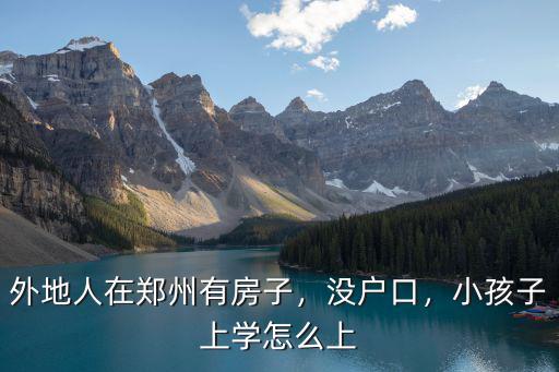 外地人在鄭州有房子，沒戶口，小孩子上學怎么上