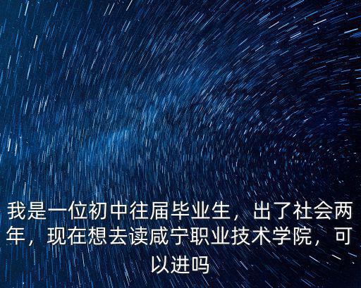 我是一位初中往屆畢業(yè)生，出了社會兩年，現(xiàn)在想去讀咸寧職業(yè)技術(shù)學(xué)院，可以進(jìn)嗎