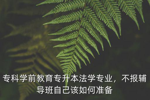 ?？茖W(xué)前教育專升本法學(xué)專業(yè)，不報(bào)輔導(dǎo)班自己該如何準(zhǔn)備