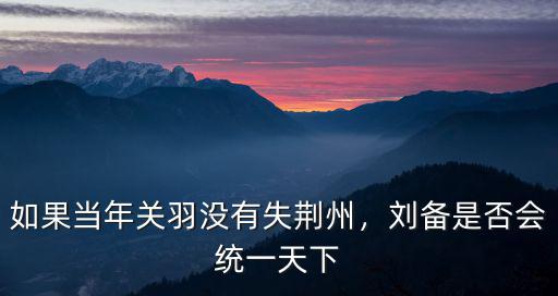 如果當年關羽沒有失荊州，劉備是否會統一天下