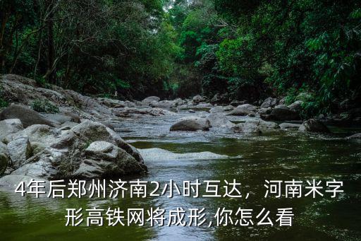 4年后鄭州濟南2小時互達，河南米字形高鐵網將成形,你怎么看