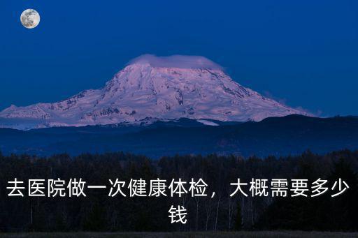 去醫(yī)院做一次健康體檢，大概需要多少錢