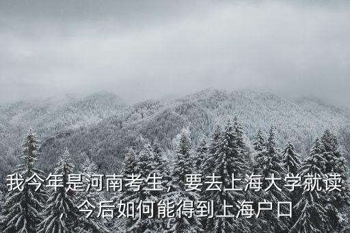 我今年是河南考生，要去上海大學就讀，今后如何能得到上海戶口
