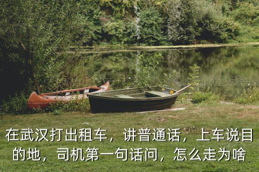 在武漢打出租車，講普通話，上車說目的地，司機第一句話問，怎么走為啥