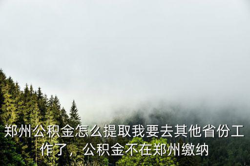 鄭州公積金怎么提取我要去其他省份工作了，公積金不在鄭州繳納