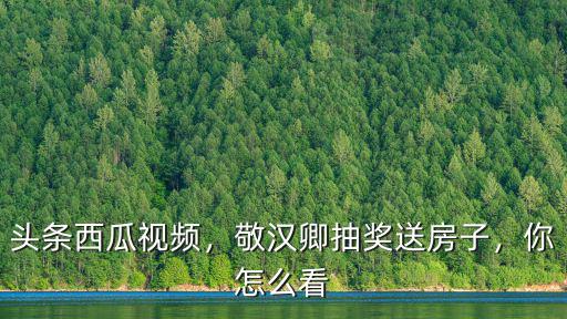 武漢送房怎么抽獎(jiǎng),敬漢卿抽獎(jiǎng)送房子