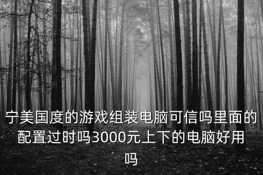 寧美國度的游戲組裝電腦可信嗎里面的配置過時嗎3000元上下的電腦好用嗎