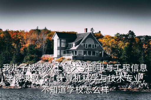 我兒子被武漢工程大學郵電與工程信息學院錄取了，計算機科學與技術專業，不知道學校怎么樣