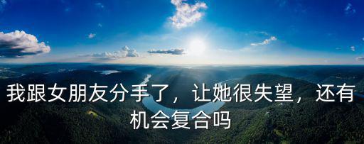 我跟女朋友分手了，讓她很失望，還有機會復合嗎