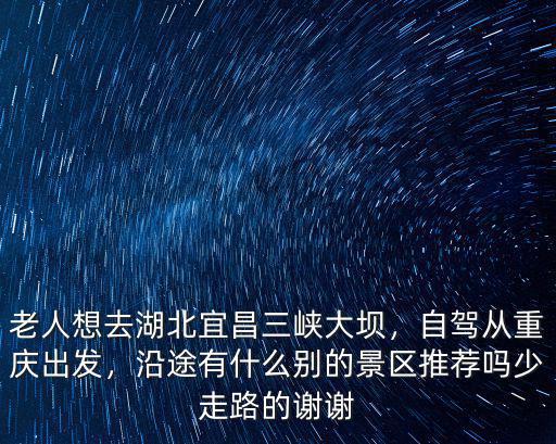 老人想去湖北宜昌三峽大壩，自駕從重慶出發，沿途有什么別的景區推薦嗎少走路的謝謝