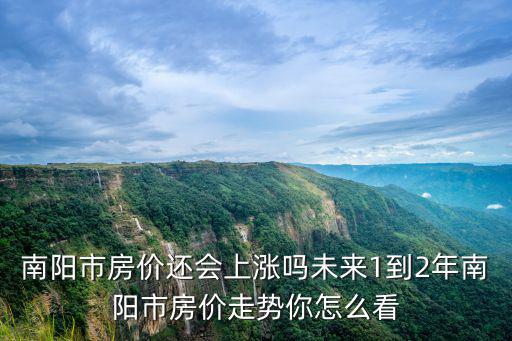 南陽市房價還會上漲嗎未來1到2年南陽市房價走勢你怎么看