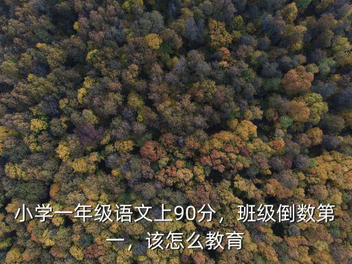 小學(xué)一年級語文上90分，班級倒數(shù)第一，該怎么教育