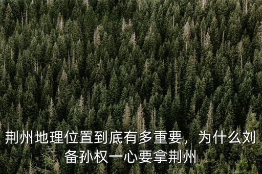荊州地理位置到底有多重要，為什么劉備孫權一心要拿荊州