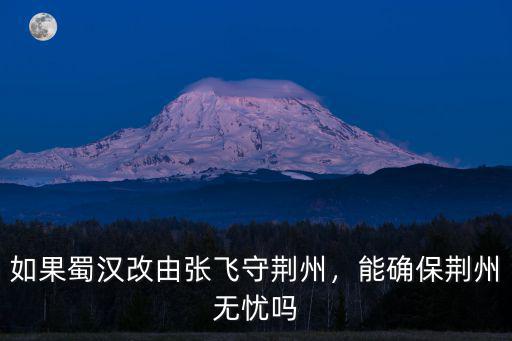 如果蜀漢改由張飛守荊州，能確保荊州無憂嗎