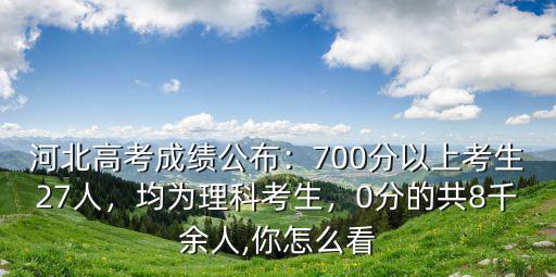 河北高考成績公布：700分以上考生27人，均為理科考生，0分的共8千余人,你怎么看