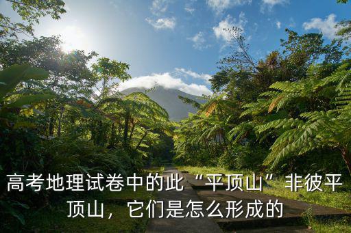 高考地理試卷中的此“平頂山”非彼平頂山，它們是怎么形成的