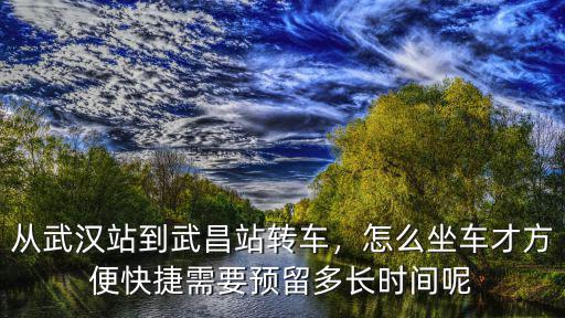 從武漢站到武昌站轉車，怎么坐車才方便快捷需要預留多長時間呢