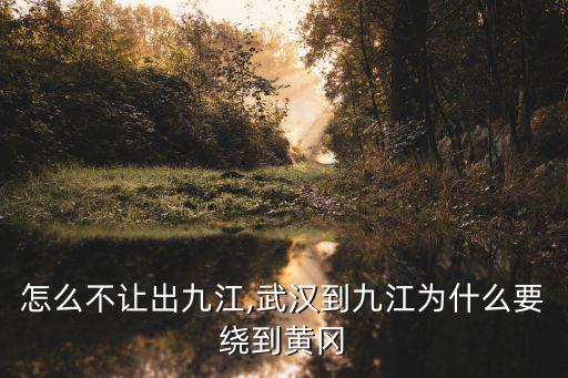 黃岡怎么不讓出九江,武漢到九江為什么要繞到黃岡